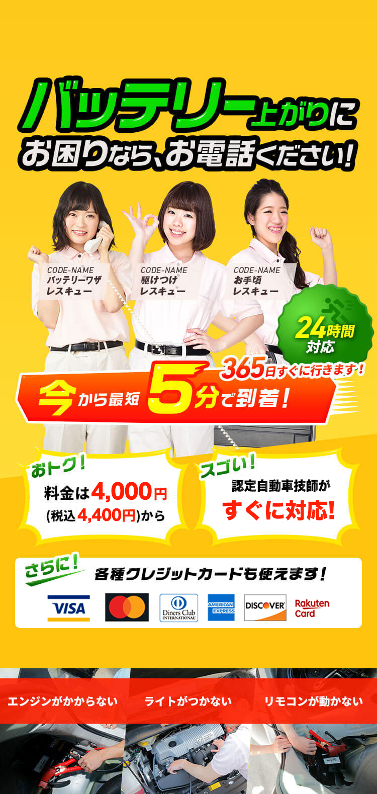 エンジンがかからない ライトがつかない リモコンが動かない バッテリー上がりにお困りなら、お電話ください！ 365日すぐに行きます！ 今から最短5分で到着！ 24時間対応 おトク！料金は4,000円 (税込4,400円)から スゴい！！各種クレジットカードも使えます！ 