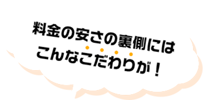 料金の安さの裏側にはこんなこだわりが!